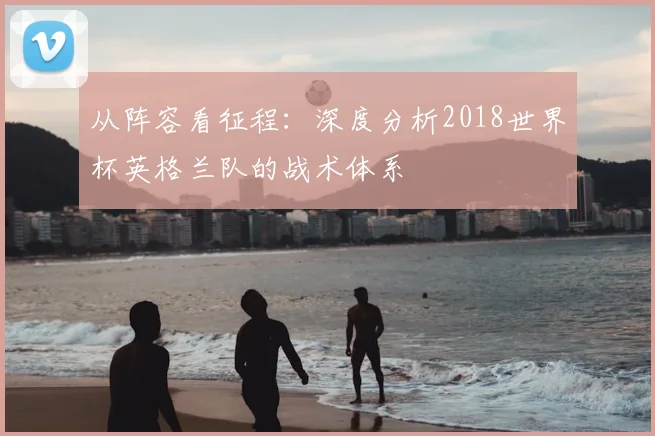 从阵容看征程：深度分析2018世界杯英格兰队的战术体系