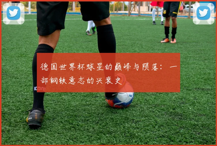 德国世界杯球星的巅峰与陨落：一部钢铁意志的兴衰史