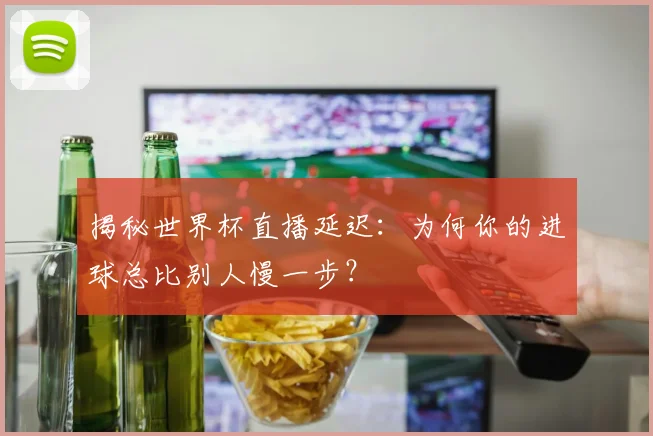 揭秘世界杯直播延迟:为何你的进球总比别人慢一步?
